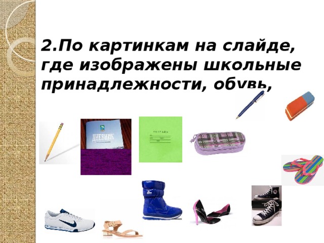 2.По картинкам на слайде, где изображены школьные принадлежности, обувь,