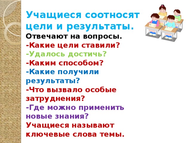 Учащиеся соотносят цели и результаты. Отвечают на вопросы. -Какие цели ставили? -Удалось достичь? -Каким способом? -Какие получили результаты? -Что вызвало особые затруднения? -Где можно применить новые знания? Учащиеся называют ключевые слова темы.