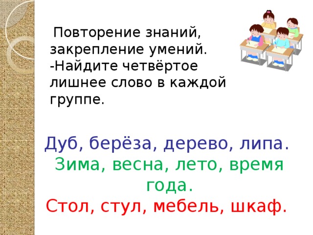 Повторение знаний, закрепление умений. -Найдите четвёртое лишнее слово в каждой группе.    Дуб, берёза, дерево, липа.  Зима, весна, лето, время года.  Стол, стул, мебель, шкаф.