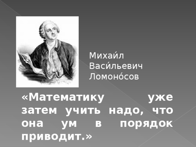 Михаи́л Васи́льевич Ломоно́сов «Математику уже затем учить надо, что она ум в порядок приводит.»