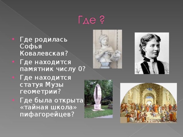 Где родилась Софья Ковалевская? Где находится памятник числу 0? Где находится статуя Музы геометрии? Где была открыта «тайная школа» пифагорейцев?