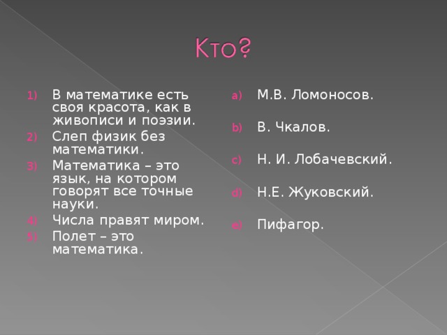 В математике есть своя красота, как в живописи и поэзии. Слеп физик без математики. Математика – это язык, на котором говорят все точные науки. Числа правят миром. Полет – это математика. М.В. Ломоносов.  В. Чкалов.  Н. И. Лобачевский.  Н.Е. Жуковский.  Пифагор.