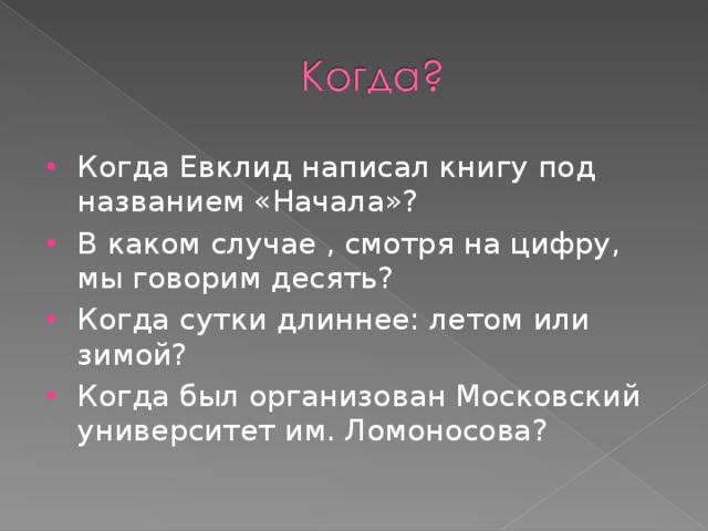 Когда Евклид написал книгу под названием «Начала»? В каком случае , смотря на цифру, мы говорим десять? Когда сутки длиннее:  летом или зимой? Когда был организован Московский университет им. Ломоносова?