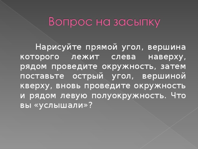 Нарисуйте прямой угол, вершина которого лежит слева наверху, рядом проведите окружность, затем поставьте острый угол, вершиной кверху, вновь проведите окружность и рядом левую полуокружность. Что вы «услышали»?