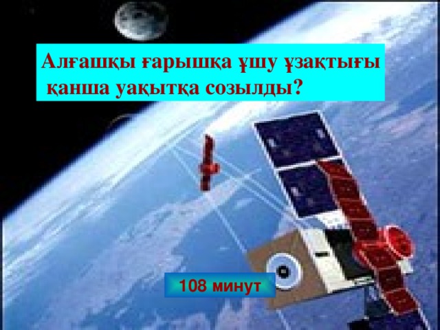 Алғашқы ғарышқа ұшу ұзақтығы  қанша уақытқа созылды? 108 минут