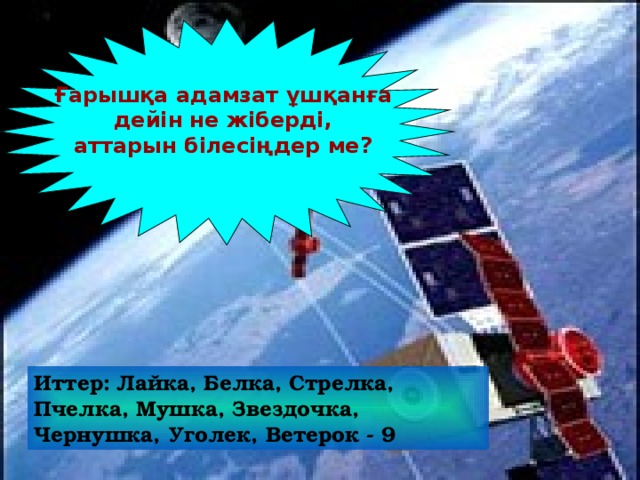 Ғарышқа адамзат ұшқанға дейін не жіберді, аттарын білесіңдер ме?  Иттер: Лайка, Белка, Стрелка, Пчелка, Мушка, Звездочка, Чернушка, Уголек, Ветерок - 9