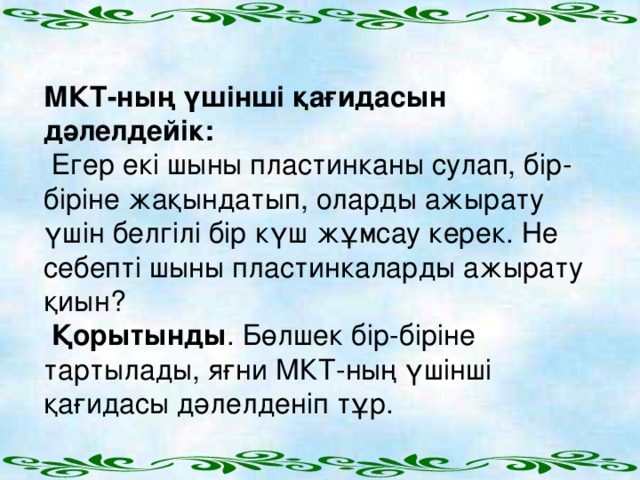 МКТ-ның үшінші қағидасын дәлелдейік:  Егер екі шыны пластинканы сулап, бір-біріне жақындатып, оларды ажырату үшін белгілі бір күш жұмсау керек. Не себепті шыны пластинкаларды ажырату қиын?  Қорытынды . Бөлшек бір-біріне тартылады, яғни МКТ-ның үшінші қағидасы дәлелденіп тұр.