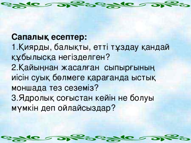 Сапалық есептер: 1.Қиярды, балықты, етті тұздау қандай құбылысқа негізделген? 2.Қайыңнан жасалған сыпырғының иісін суық бөлмеге қарағанда ыстық моншада тез сеземіз? 3.Ядролық соғыстан кейін не болуы мүмкін деп ойлайсыздар?