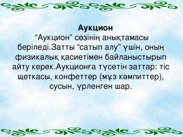 Аукцион Аукцион “ Аукцион” сөзінің анықтамасы беріледі.Затты “сатып алу” үшін, оның физикалық қасиетімен байланыстырып айту керек.Аукционға түсетін заттар: тіс щеткасы, конфеттер (мұз кәмпиттер), сусын, үрленген шар.