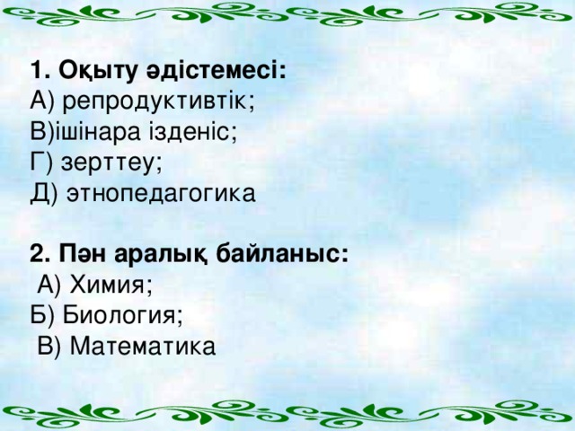 1.  Оқыту әдістемесі: А) репродуктивтік; В)ішінара ізденіс; Г) зерттеу; Д) этнопедагогика 2.  Пән аралық байланыс:  А) Химия; Б) Биология;  В) Математика