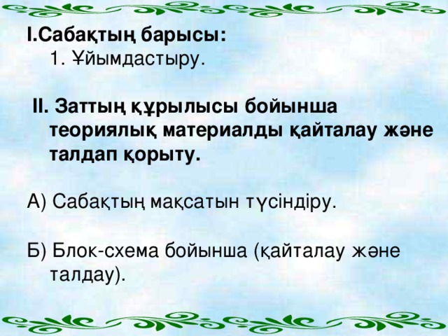 I .Сабақтың барысы:  1. Ұйымдастыру.  II . Заттың құрылысы бойынша теориялық материалды қайталау және талдап қорыту.  А) Сабақтың мақсатын түсіндіру. Б) Блок-схема бойынша (қайталау және талдау).