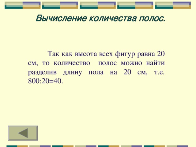 Так как высота всех фигур равна 20 см, то количество полос можно найти разделив длину пола на 20 см, т.е. 800:20=40.