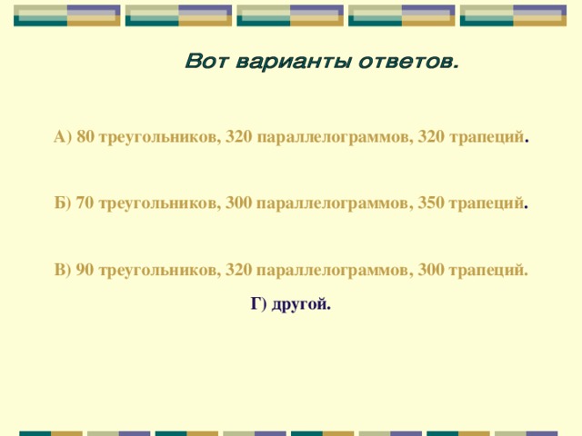 А) 80 треугольников, 320 параллелограммов, 320 трапеций .  Б) 70 треугольников, 300 параллелограммов, 350 трапеций .  В) 90 треугольников, 320 параллелограммов, 300 трапеций. Г) другой.