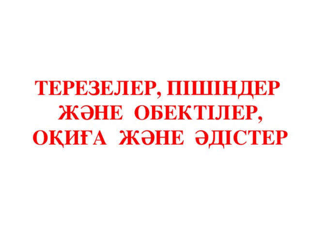 ТЕРЕЗЕЛЕР, ПІШІНДЕР ЖӘНЕ ОБЕКТІЛЕР, ОҚИҒА ЖӘНЕ ӘДІСТЕР