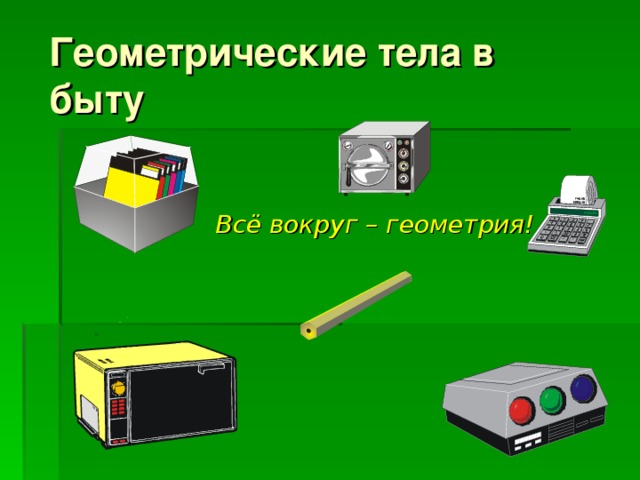 Геометрические тела в быту Всё вокруг – геометрия!