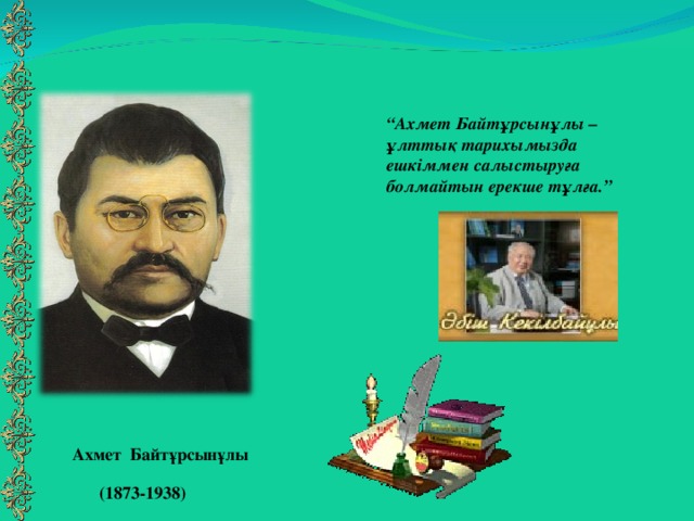 “ Ахмет Байтұрсынұлы – ұлттық тарихымызда ешкіммен салыстыруға болмайтын ерекше тұлға.” Ахмет Байтұрсынұлы (1873-1938)