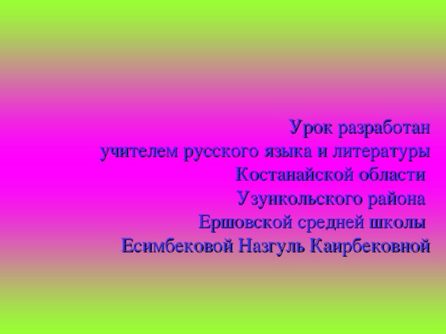 Урок разработан  учителем русского языка и литературы Костанайской области  Узункольского района  Ершовской средней школы  Есимбековой Назгуль Каирбековной