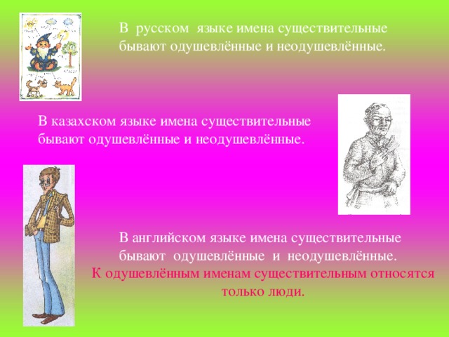 В  русском  языке имена существительные бывают одушевлённые и неодушевлённые. В казахском языке имена существительные бывают одушевлённые и неодушевлённые. В английском языке имена существительные бывают  одушевлённые  и  неодушевлённые. К одушевлённым именам существительным относятся только люди.