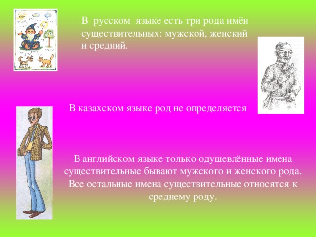 В  русском  языке есть три рода имён существительных: мужской, женский и средний. В казахском языке род не определяется В английском языке только одушевлённые имена существительные бывают мужского и женского рода. Все остальные имена существительные относятся к среднему роду.