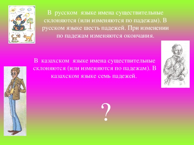 В  русском  языке имена существительные склоняются (или изменяются по падежам). В русском языке шесть падежей. При изменении по падежам изменяются окончания. В  казахском  языке имена существительные склоняются (или изменяются по падежам). В казахском языке семь падежей. ?