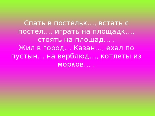 Спать в постельк…, встать с постел…, играть на площадк…, стоять на площад… . Жил в город… Казан…, ехал по пустын… на верблюд…, котлеты из морков… .