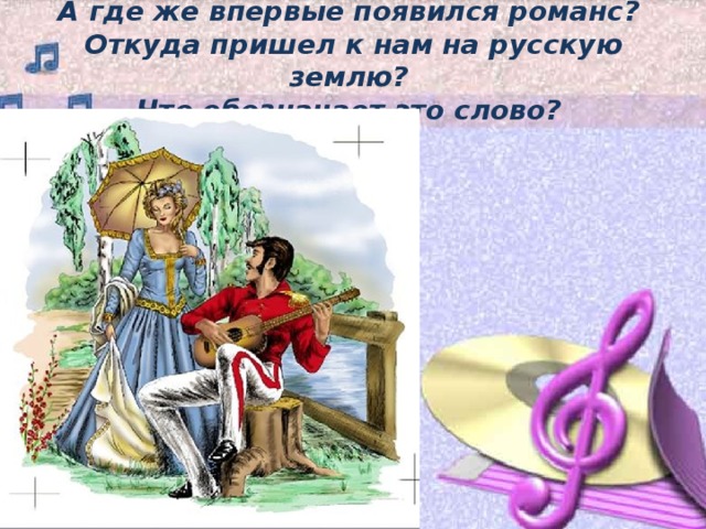 А где же впервые появился романс?  Откуда пришел к нам на русскую землю?  Что обозначает это слово?