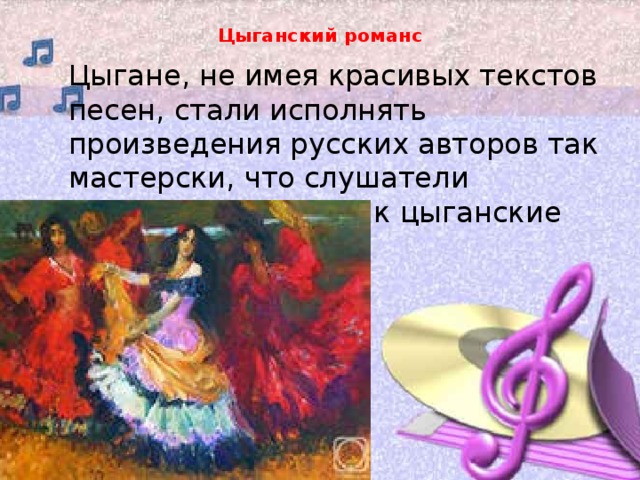Цыганский романс Цыгане, не имея красивых текстов песен, стали исполнять произведения русских авторов так мастерски, что слушатели воспринимали их как цыганские романсы.