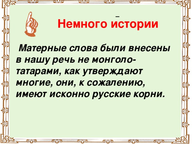 Немного истории  Матерные слова были внесены в нашу речь не монголо-татарами, как утверждают многие, они, к сожалению, имеют исконно русские корни.