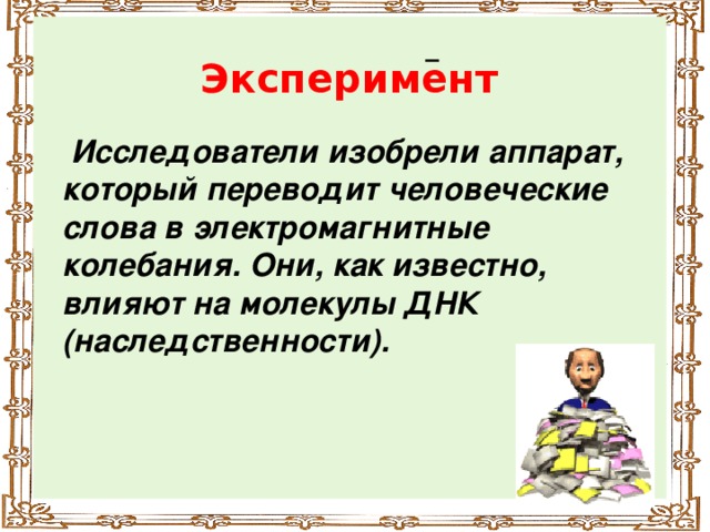 Эксперимент  Исследователи изобрели аппарат, который переводит человеческие слова в электромагнитные колебания. Они, как известно, влияют на молекулы ДНК (наследственности).