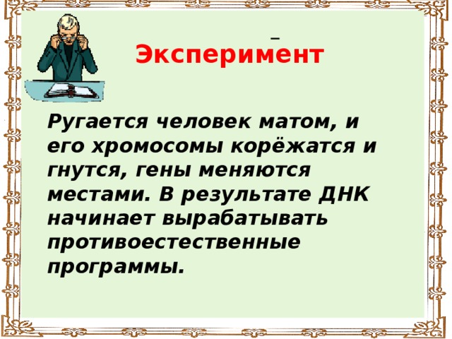 Эксперимент Ругается человек матом, и его хромосомы корёжатся и гнутся, гены меняются местами. В результате ДНК начинает вырабатывать противоестественные программы.