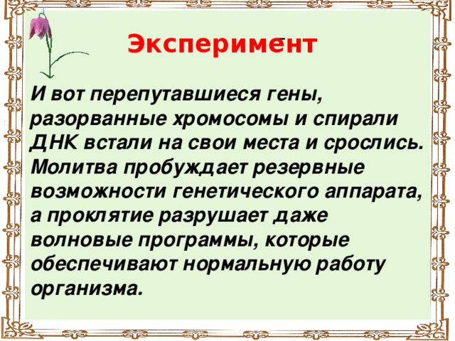 Эксперимент И вот перепутавшиеся гены, разорванные хромосомы и спирали ДНК встали на свои места и срослись. Молитва пробуждает резервные возможности генетического аппарата, а проклятие разрушает даже волновые программы, которые обеспечивают нормальную работу организма.