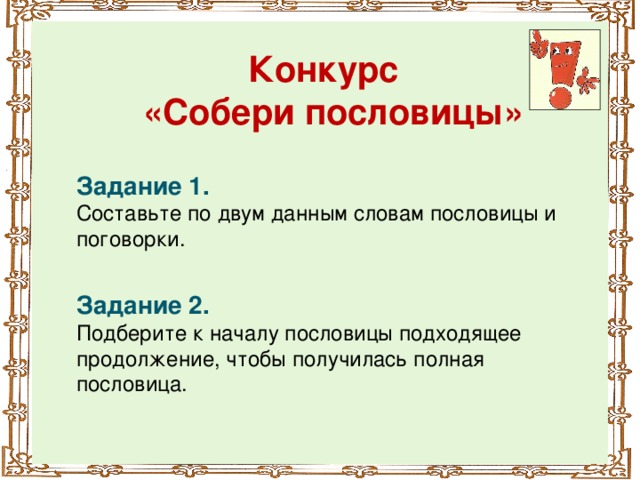 Конкурс  «Собери пословицы»   Задание 1. Составьте по двум данным словам пословицы и поговорки. Задание 2. Подберите к началу пословицы подходящее продолжение, чтобы получилась полная пословица.