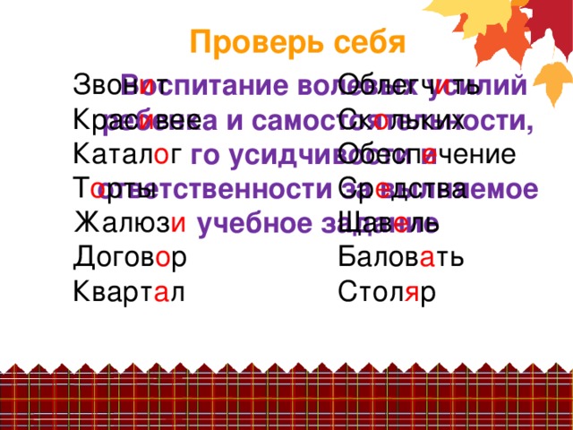 Проверь себя Звон и т Крас и вее Катал о г Т о рты Жалюз и  Догов о р Кварт а л Облегч и ть Ск о льких Обесп е чение Ср е дства Щав е ль Балов а ть Стол я р Воспитание волевых усилий ребенка и самостоятельности, го усидчивости и ответственности за вылняемое учебное задание