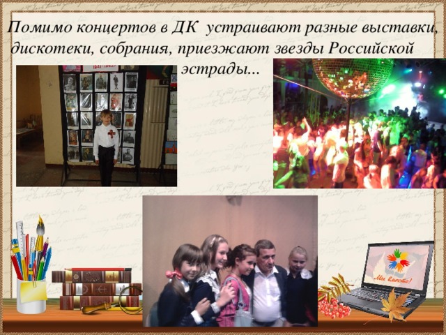 Помимо концертов в ДК устраивают разные выставки, дискотеки, собрания, приезжают звезды Российской эстрады...