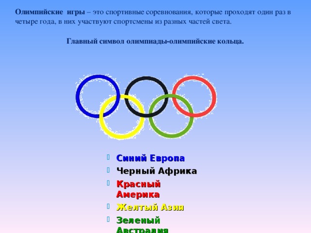 Олимпийские игры – это спортивные соревнования, которые проходят один раз в четыре года, в них участвуют спортсмены из разных частей света. Главный символ олимпиады-олимпийские кольца.