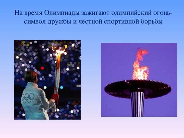 На время Олимпиады зажигают олимпийский огонь- символ дружбы и честной спортивной борьбы