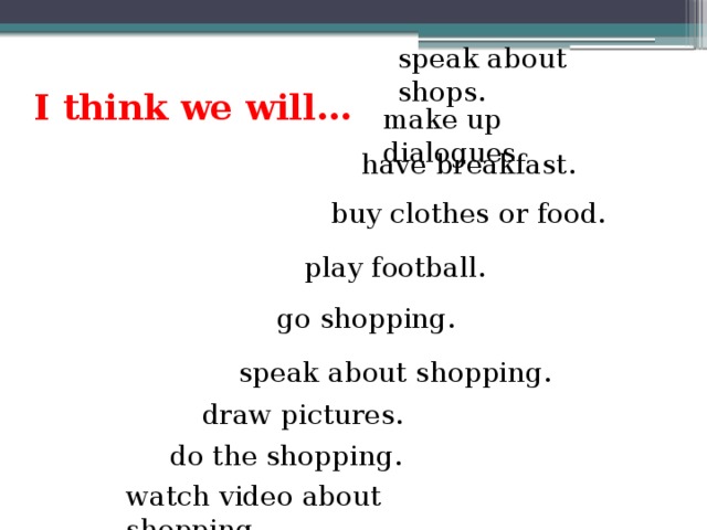 speak about shops. I think we will… make up dialogues have breakfast. buy clothes or food. play football. go shopping. speak about shopping. draw pictures. do the shopping. watch video about shopping.