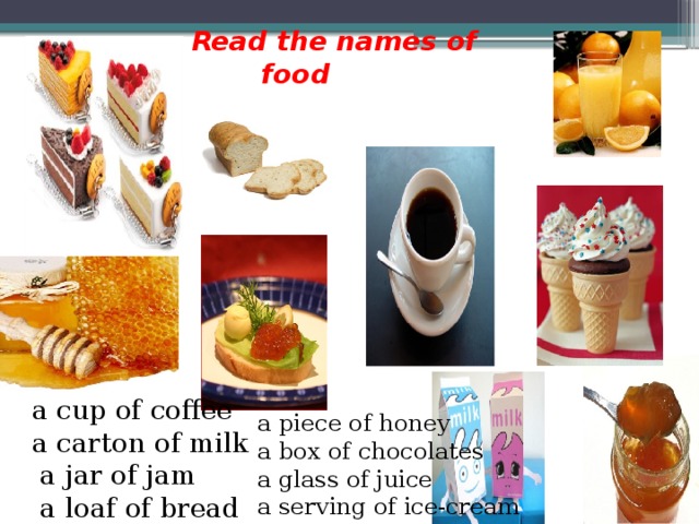 Read the names of   food a cup of coffee a carton of milk  a jar of jam  a loaf of bread a piece of honey a box of chocolates a glass of juice a serving of ice-cream