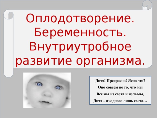 Оплодотворение. Беременность. Внутриутробное развитие организма. Дитя! Прекрасно! Ясно это? Оно совсем не то, что мы Все мы из света и из тьмы, Дитя - из одного лишь света…