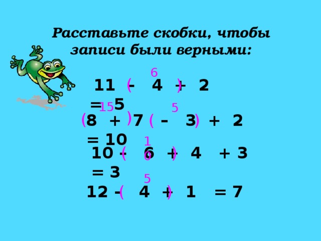 Расставьте скобки, чтобы записи были верными: 6 (  11 – 4 + 2 = 5 ) 15 5 ) ( ( 8 + 7 – 3 + 2 = 10 ) 10 10 – 6 + 4 + 3 = 3 ( )  5 12 – 4 + 1 = 7 ( )