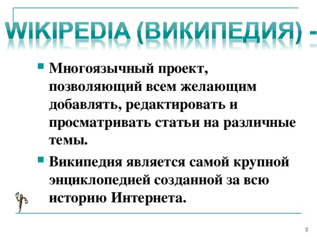 Многоязычный проект, позволяющий всем желающим добавлять, редактировать и просматривать статьи на различные темы. Википедия является самой крупной энциклопедией созданной за всю историю Интернета.