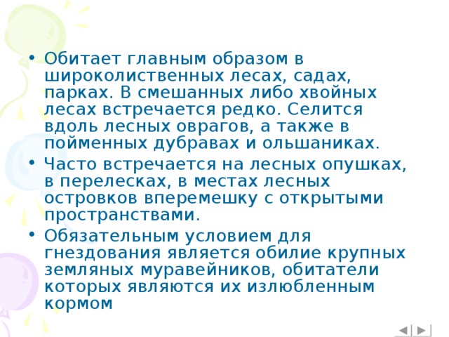 Обитает главным образом в широколиственных лесах, садах, парках. В смешанных либо хвойных лесах встречается редко. Селится вдоль лесных оврагов, а также в пойменных дубравах и ольшаниках. Часто встречается на лесных опушках, в перелесках, в местах лесных островков вперемешку с открытыми пространствами. Обязательным условием для гнездования является обилие крупных земляных муравейников, обитатели которых являются их излюбленным кормом