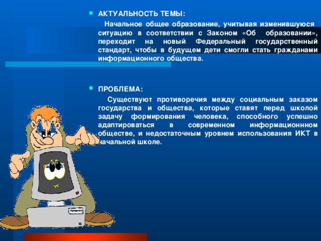 АКТУАЛЬНОСТЬ ТЕМЫ:  Начальное общее образование, учитывая изменившуюся ситуацию в соответствии с Законом «Об образовании», переходит на новый Федеральный государственный стандарт, чтобы в будущем дети смогли стать гражданами информационного общества. ПРОБЛЕМА: