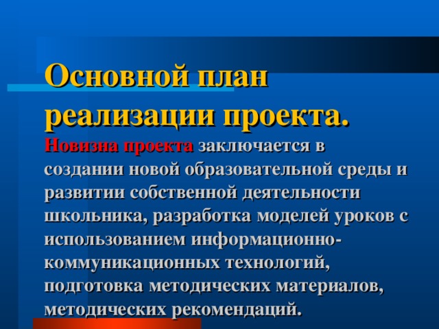 Основной план реализации проекта.  Новизна проекта заключается в создании новой образовательной среды и развитии собственной деятельности школьника, разработка моделей уроков с использованием информационно-коммуникационных технологий, подготовка методических материалов, методических рекомендаций.