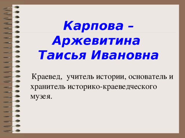 Карпова – Аржевитина  Таисья Ивановна  Краевед, учитель истории, основатель и хранитель историко-краеведческого музея.