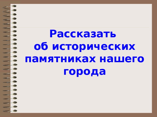 Рассказать  об исторических памятниках нашего города