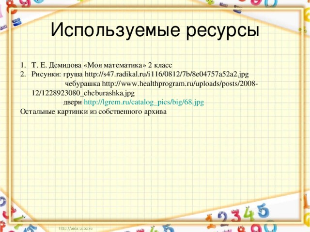 Используемые ресурсы Т. Е. Демидова «Моя математика» 2 класс Рисунки: груша http://s47.radikal.ru/i116/0812/7b/8e04757a52a2.jpg  чебурашка http://www.healthprogram.ru/uploads/posts/2008-12/1228923080_cheburashka.jpg  двери http://lgrem.ru/catalog_pics/big/68.jpg Остальные картинки из собственного архива