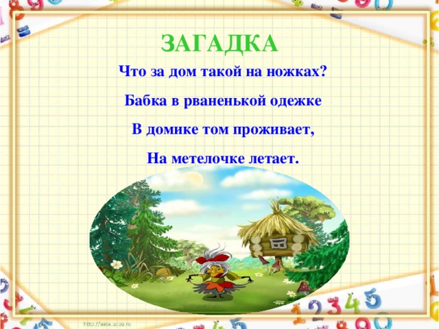 ЗАГАДКА Что за дом такой на ножках? Бабка в рваненькой одежке В домике том проживает, На метелочке летает.