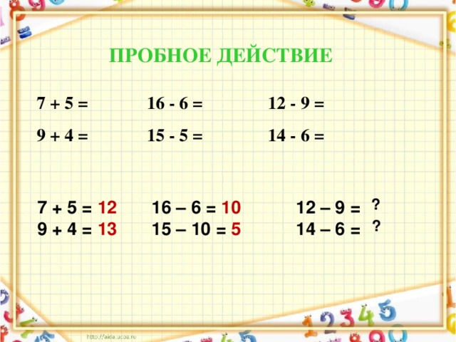 ПРОБНОЕ ДЕЙСТВИЕ 7 + 5 = 16 - 6 = 12 - 9 = 9 + 4 = 15 - 5 = 14 - 6 = ?  7 + 5 = 12 16 – 6 = 10   12 – 9 =  9 + 4 = 13 15 – 10 = 5   14 – 6 = ?