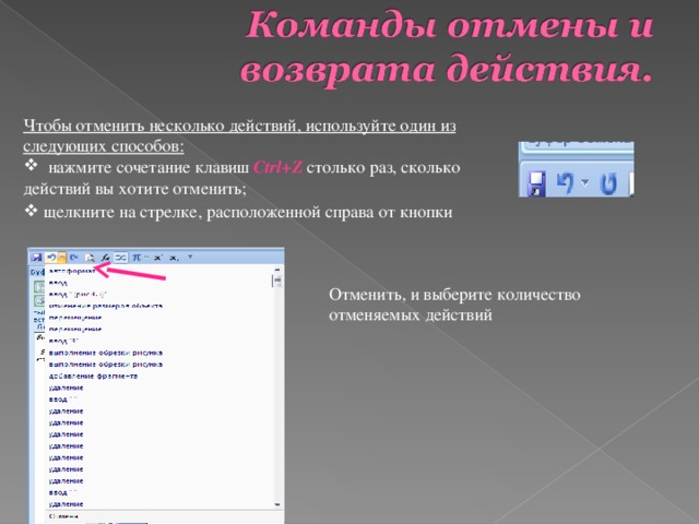 Чтобы отменить несколько действий, используйте один из следующих способов:  нажмите сочетание клавиш Ctrl+Z столько раз, сколько действий вы хотите отменить;  щелкните на стрелке, расположенной справа от кнопки Отменить, и выберите количество отменяемых действий